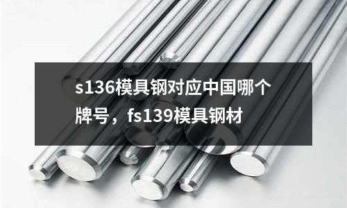 s136模具鋼對應中國哪個牌號，fs139模具鋼材