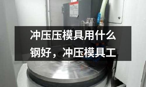 沖壓壓模具用什么鋼好，沖壓模具工