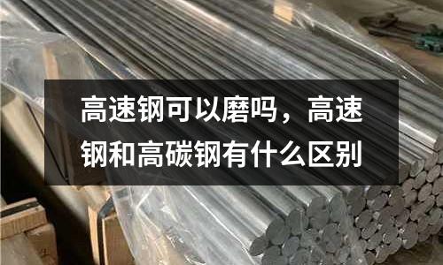 高速鋼可以磨嗎，高速鋼和高碳鋼有什么區別