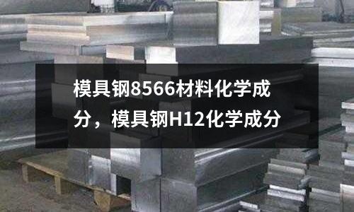 模具鋼8566材料化學成分，模具鋼H12化學成分