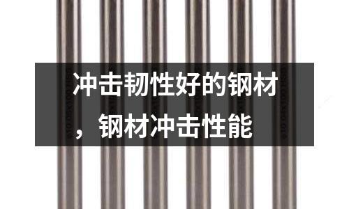 沖擊韌性好的鋼材，鋼材沖擊性能