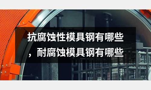 抗腐蝕性模具鋼有哪些，耐腐蝕模具鋼有哪些