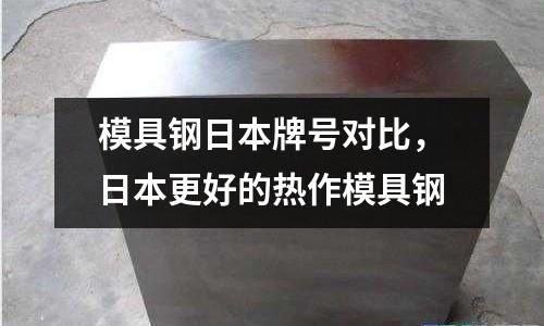 模具鋼日本牌號對比，日本更好的熱作模具鋼