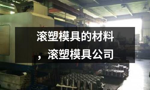滾塑模具的材料，滾塑模具公司