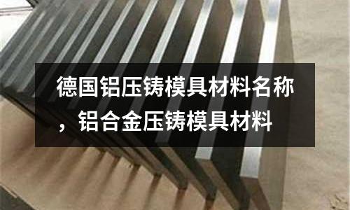 德國鋁壓鑄模具材料名稱，鋁合金壓鑄模具材料