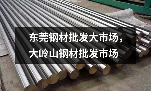 東莞鋼材批發大市場，大嶺山鋼材批發市場