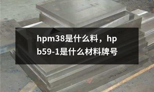 hpm38是什么料，hpb59-1是什么材料牌號(hào)