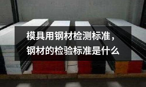 模具用鋼材檢測標準，鋼材的檢驗標準是什么