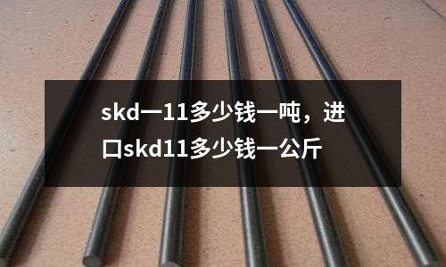 skd一11多少錢一噸，進口skd11多少錢一公斤