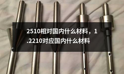 2510相對國內(nèi)什么材料，1.2210對應(yīng)國內(nèi)什么材料