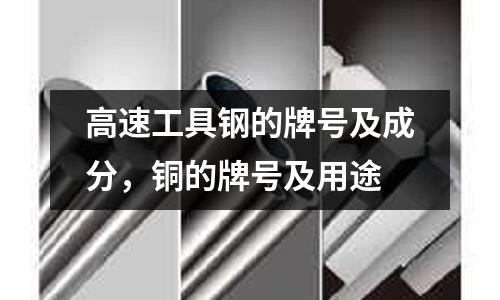 高速工具鋼的牌號及成分，銅的牌號及用途