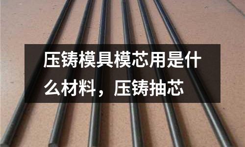 壓鑄模具模芯用是什么材料，壓鑄抽芯