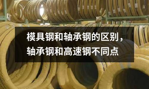 模具鋼和軸承鋼的區(qū)別，軸承鋼和高速鋼不同點