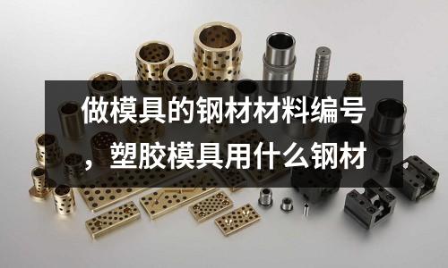 做模具的鋼材材料編號，塑膠模具用什么鋼材