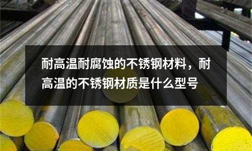 耐高溫耐腐蝕的不銹鋼材料，耐高溫的不銹鋼材質是什么型號