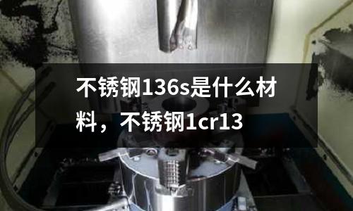 不銹鋼136s是什么材料，不銹鋼1cr13
