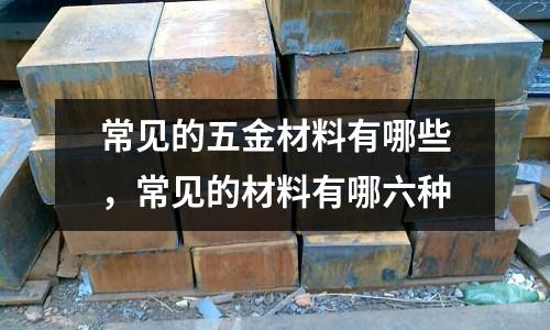 常見的五金材料有哪些，常見的材料有哪六種