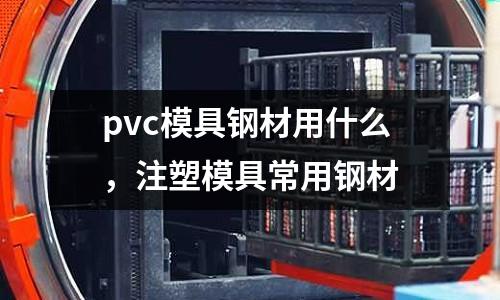 pvc模具鋼材用什么，注塑模具常用鋼材