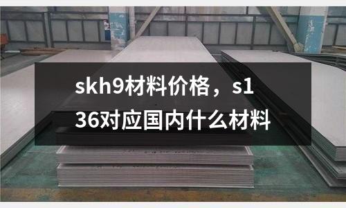 skh9材料價格，s136對應國內什么材料