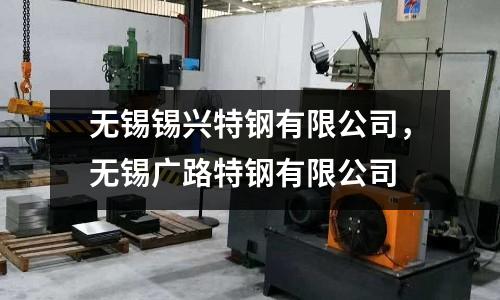 無錫錫興特鋼有限公司，無錫廣路特鋼有限公司