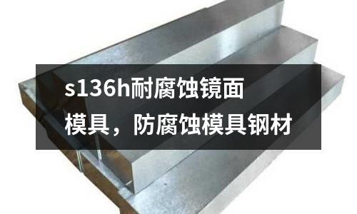 s136h耐腐蝕鏡面模具，防腐蝕模具鋼材