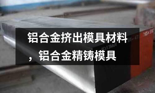 鋁合金擠出模具材料，鋁合金精鑄模具
