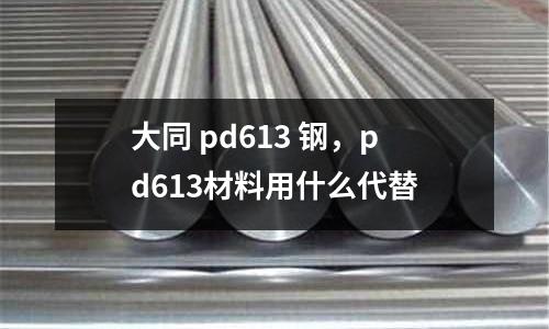 大同 pd613 鋼，pd613材料用什么代替