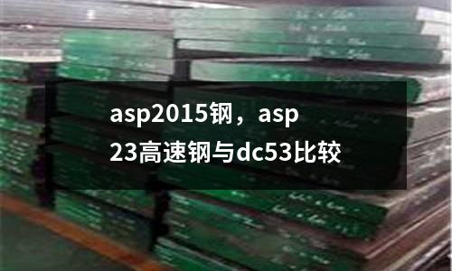 asp2015鋼，asp23高速鋼與dc53比較