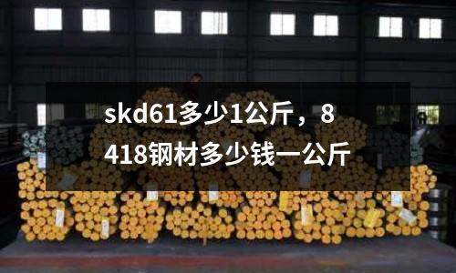 skd61多少1公斤，8418鋼材多少錢一公斤