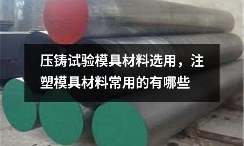 壓鑄試驗模具材料選用，注塑模具材料常用的有哪些