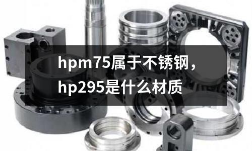 hpm75屬于不銹鋼，hp295是什么材質