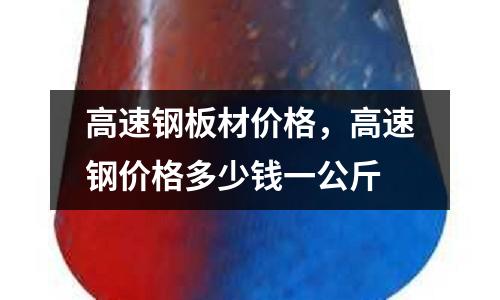 高速鋼板材價格，高速鋼價格多少錢一公斤