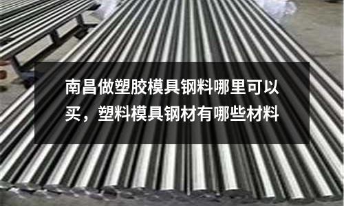 南昌做塑膠模具鋼料哪里可以買，塑料模具鋼材有哪些材料