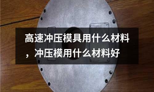 高速沖壓模具用什么材料，沖壓模用什么材料好