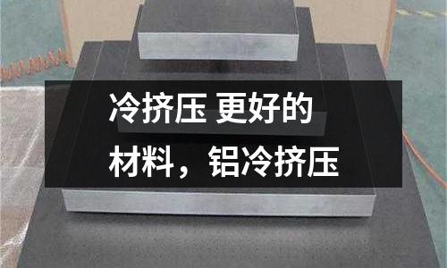 冷擠壓 更好的 材料，鋁冷擠壓