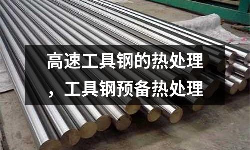 高速工具鋼的熱處理，工具鋼預(yù)備熱處理