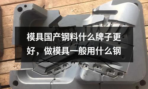 模具國產(chǎn)鋼料什么牌子更好，做模具一般用什么鋼