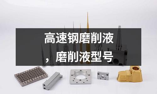 高速鋼磨削液，磨削液型號