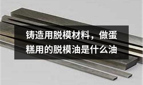 鑄造用脫模材料，做蛋糕用的脫模油是什么油