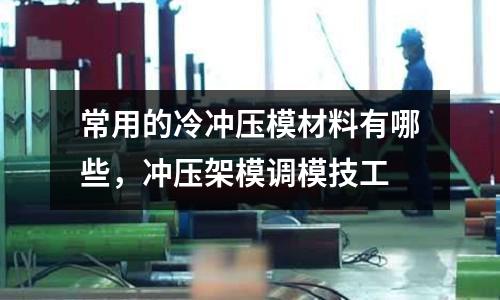 常用的冷沖壓模材料有哪些，沖壓架模調(diào)模技工