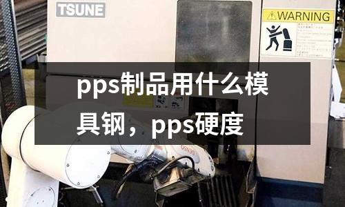 pps制品用什么模具鋼，pps硬度
