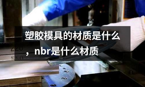 塑膠模具的材質(zhì)是什么，nbr是什么材質(zhì)