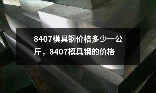 8407模具鋼價格多少一公斤，8407模具鋼的價格