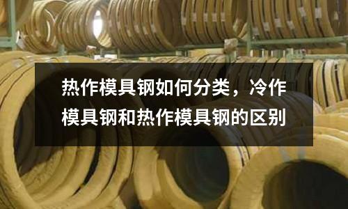 熱作模具鋼如何分類，冷作模具鋼和熱作模具鋼的區別