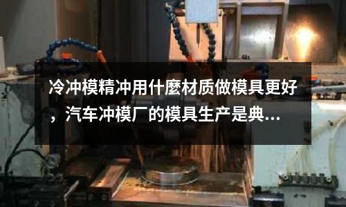 冷沖模精沖用什麼材質(zhì)做模具更好，汽車沖模廠的模具生產(chǎn)是典型的