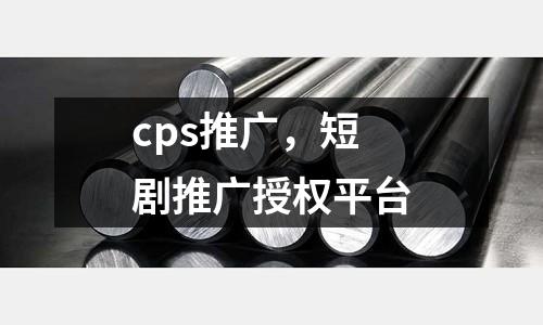 cps推廣，短劇推廣授權(quán)平臺