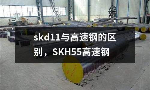 skd11與高速鋼的區別，SKH55高速鋼