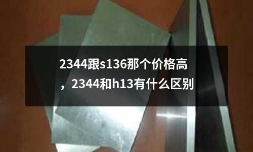 2344跟s136那個價格高，2344和h13有什么區(qū)別