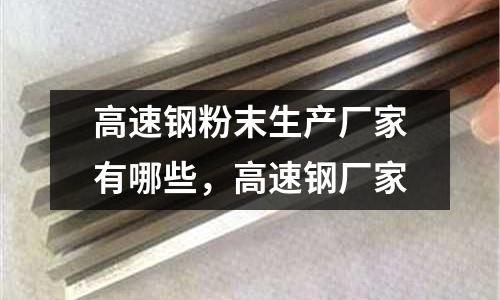 高速鋼粉末生產(chǎn)廠家有哪些，高速鋼廠家