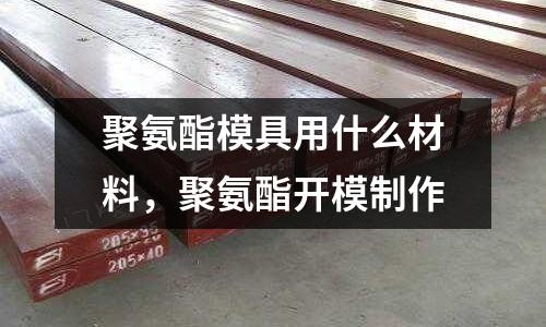 聚氨酯模具用什么材料，聚氨酯開模制作